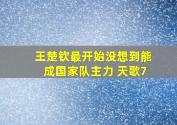 王楚钦最开始没想到能成国家队主力 天歌7